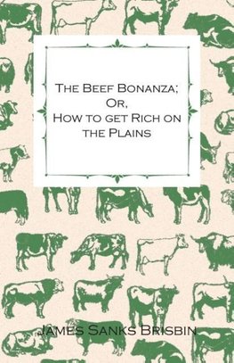 The Beef Bonanza; Or, How to get Rich on the Plains - Being a Description of Cattle-Growing, Sheep-Farming, Horse-Raising, and Dairying in the West