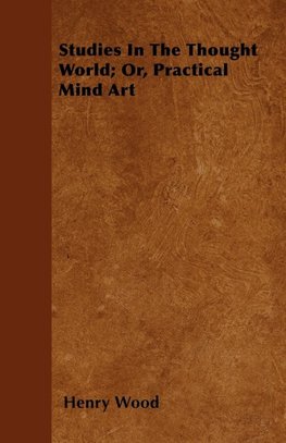 Studies In The Thought World; Or, Practical Mind Art