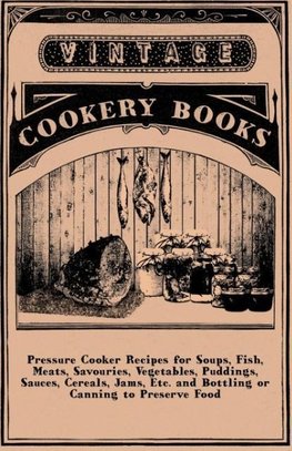 Pressure Cooker Recipes for Soups, Fish, Meats, Savouries, Vegetables, Puddings, Sauces, Cereals, Jams, Etc. and Bottling or Canning to Preserve Food