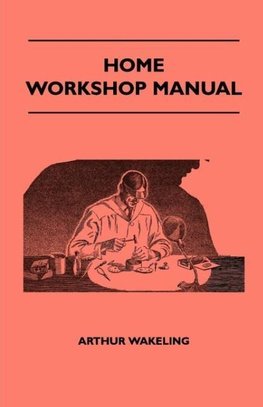 Home Workshop Manual - How To Make Furniture, Ship And Airplane Models, Radio Sets, Toys, Novelties, House And Garden Conveniences, Sporting Equipment, Woodworking Methods, Use And Care Of Tools, Wood Turning And Art Metal Work, Painting And Decorating