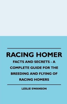 Racing Homer - Facts And Secrets - A Complete Guide For The Breeding And Flying Of Racing Homers