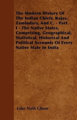 The Modern History Of The Indian Chiefs, Rajas, Zamindars, And C. - Part I - The Native States, Comprising, Geographical, Statistical, Historical And Political Accounts Of Every Native State In India