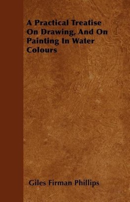 A Practical Treatise On Drawing, And On Painting In Water Colours