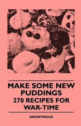 Make Some New Puddings - 270 Recipes For War-Time