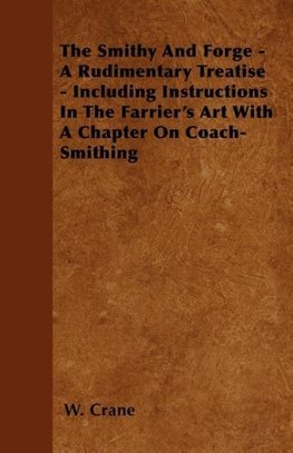 The Smithy And Forge - A Rudimentary Treatise - Including Instructions In The Farrier's Art With A Chapter On Coach-Smithing