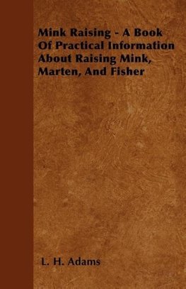 Mink Raising - A Book Of Practical Information About Raising Mink, Marten, And Fisher