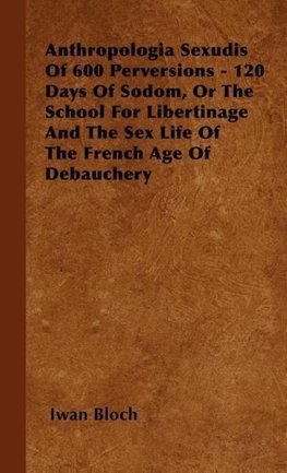 Anthropologia Sexudis Of 600 Perversions - 120 Days Of Sodom, Or The School For Libertinage And The Sex Life Of The French Age Of Debauchery