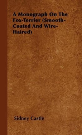 A Monograph On The Fox-Terrier (Smooth-Coated And Wire-Haired)