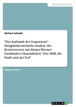 "Der Aufstand der Gegenwart" - Ereignistheoretische Analyse der Kontroversen um Rainer-Werner Fassbinders Skandalstück "Der Müll, die Stadt und der Tod"