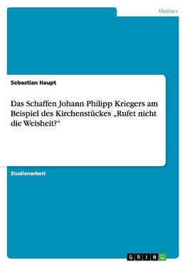 Das Schaffen Johann Philipp Kriegers am Beispiel des Kirchenstückes "Rufet nicht die Weisheit?"