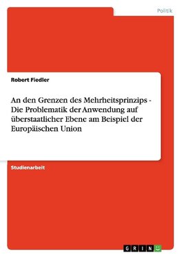 An den Grenzen des Mehrheitsprinzips - Die Problematik der Anwendung auf überstaatlicher Ebene am Beispiel der Europäischen Union