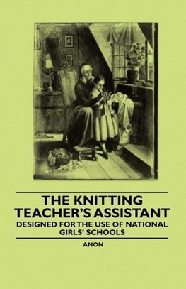 The Knitting Teacher's Assistant - Designed for the Use of National Girls' Schools