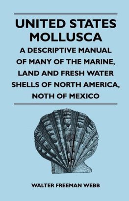 United States Mollusca - A Descriptive Manual Of Many Of The Marine, Land And Fresh Water Shells Of North America, North Of Mexico