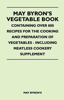 May Byron's Vegetable Book - Containing Over 800 Recipes For The Cooking And Preparation Of Vegetables - Including Meatless Cookery Supplement