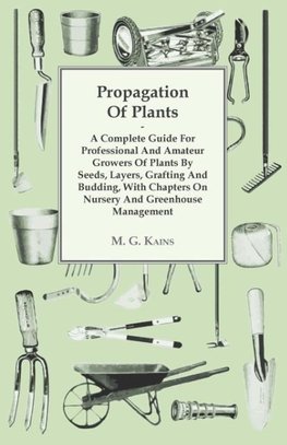 Propagation Of Plants - A Complete Guide For Professional And Amateur Growers Of Plants By Seeds, Layers, Grafting And Budding, With Chapters On Nursery And Greenhouse Management