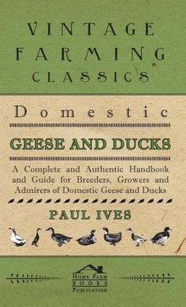 Domestic Geese And Ducks - A Complete And Authentic Handbook And Guide For Breeders, Growers And Admirers Of Domestic Geese And Ducks