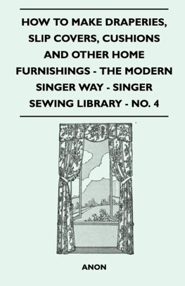 How To Make Draperies, Slip Covers, Cushions And Other Home Furnishings - The Modern Singer Way - Singer Sewing Library - No. 4