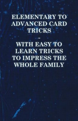 Elementary to Advanced Card Tricks - With Easy to Learn Tricks to Impress the Whole Family