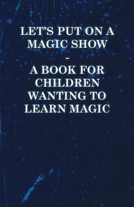 Let's Put on a Magic Show - A Book for Children Wanting to Learn Magic