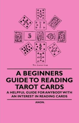 A Beginner's Guide to Reading Tarot Cards - A Helpful Guide for Anybody with an Interest in Reading Cards