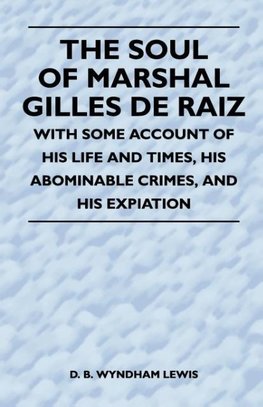 The Soul of Marshal Gilles de Raiz - With Some Account of His Life and Times, His Abominable Crimes, and His Expiation