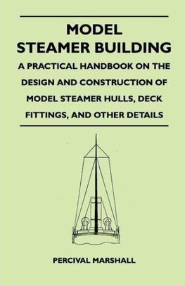 Model Steamer Building - A Practical Handbook on the Design and Construction of Model Steamer Hulls, Deck Fittings, and Other Details