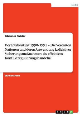 Der Irakkonflikt 1990/1991 - Die Vereinten Nationen und deren Anwendung kollektiver Sicherungsmaßnahmen als effektives Konfliktregulierungshandeln?