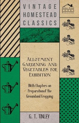 Allotment Gardening and Vegetables for Exhibition - With Chapters on Preparation of the Ground and Cropping