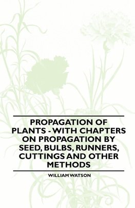 Propagation of Plants - With Chapters on Propagation by Seed, Bulbs, Runners, Cuttings and Other Methods