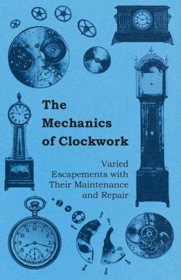 The Mechanics of Clockwork - Lever Escapements, Cylinder Escapements, Verge Escapements, Shockproof Escapements, and Their Maintenance and Repair