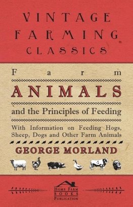 Farm Animals and the Principles of Feeding - With Information on Feeding Hogs, Sheep, Dogs and Other Farm Animals