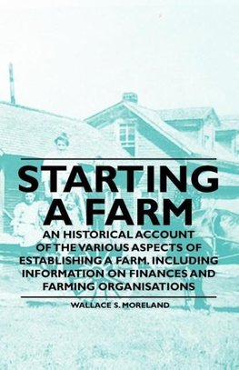 Starting a Farm - An Historical Account of the Various Aspects of Establishing a Farm. Including Information on Finances and Farming Organisations