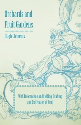 Orchards and Fruit Gardens - With Information on Budding, Grafting and Cultivation of Fruit