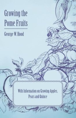 Growing the Pome Fruits - With Information on Growing Apples, Pears and Quince