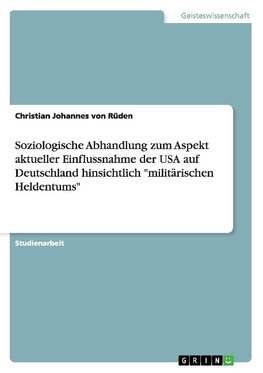 Soziologische Abhandlung zum Aspekt aktueller Einflussnahme der USA auf Deutschland hinsichtlich "militärischen Heldentums"