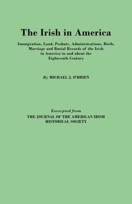 The Irish in America. Immigration, Land, Probate, Administrations, Birth, Marriage and Burial Records of the Irish in America in and about the Eightee