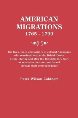 American Migrations, 1765-1799. The lives, times and families of colonial Americans who remained loyal to the British Crown before, during and after the Revolutionary War, as related in their own words and through their correspondence