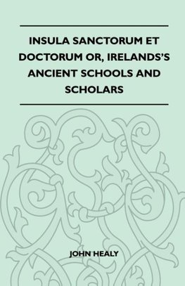 Insula Sanctorum Et Doctorum Or, Ireland's Ancient Schools and Scholars