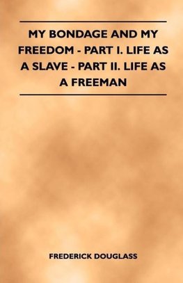 My Bondage and My Freedom - Part I. Life as a Slave - Part II. Life as a Freeman