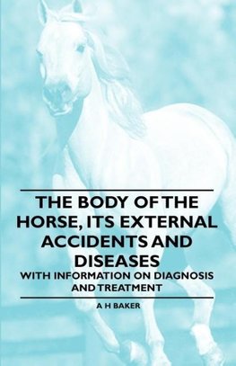 The Body of the Horse, Its External Accidents and Diseases - With Information on Diagnosis and Treatment