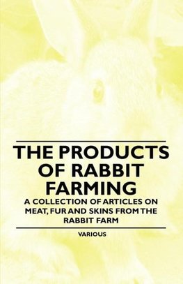 The Products of Rabbit Farming - A Collection of Articles on Meat, Fur and Skins from the Rabbit Farm