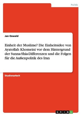 Einheit der Muslime? Die Einheitsidee von Ayatollah Khomeini vor dem Hintergrund der Sunna-Shia-Differenzen und die Folgen für die Außenpolitik des Iran