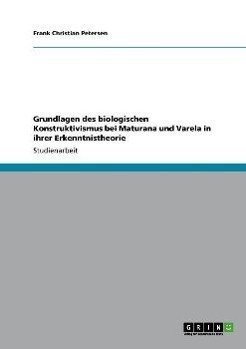 Grundlagen des biologischen Konstruktivismus bei Maturana und Varela in ihrer Erkenntnistheorie