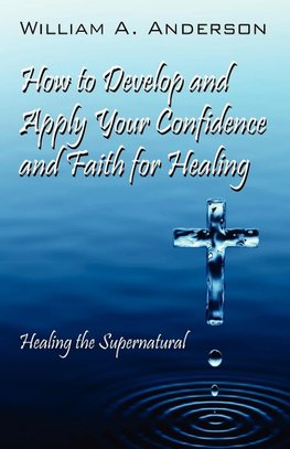 How to Develop and Apply Your Confidence and Faith for Healing