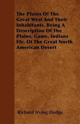 The Plains Of The Great West And Their Inhabitants. Being A Description Of The Plains, Game, Indians Etc. Of The Great North American Desert