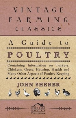 A Guide to Poultry - Containing Information on Turkeys, Chickens, Geese, Housing, Health and Many Other Aspects of Poultry Keeping