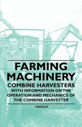 Farming Machinery - Combine Harvesters - With Information on the Operation and Mechanics of the Combine Harvester