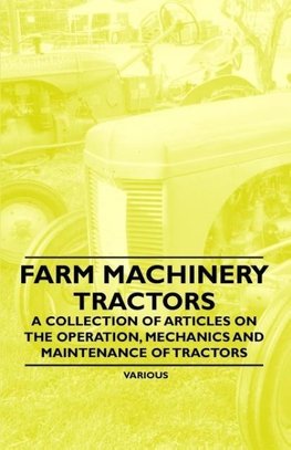 Farm Machinery - Tractors - A Collection of Articles on the Operation, Mechanics and Maintenance of Tractors