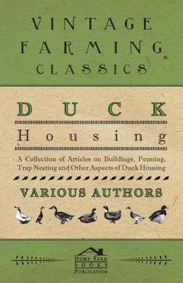 Duck Housing - A Collection of Articles on Buildings, Penning, Trap Nesting and Other Aspects of Duck Housing