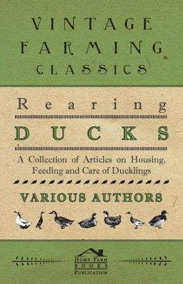 Rearing Ducks - A Collection of Articles on Housing, Feeding and Care of Ducklings